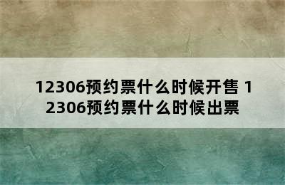 12306预约票什么时候开售 12306预约票什么时候出票